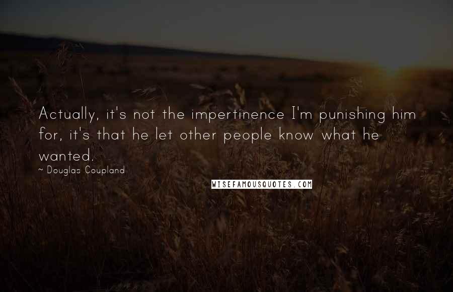 Douglas Coupland Quotes: Actually, it's not the impertinence I'm punishing him for, it's that he let other people know what he wanted.