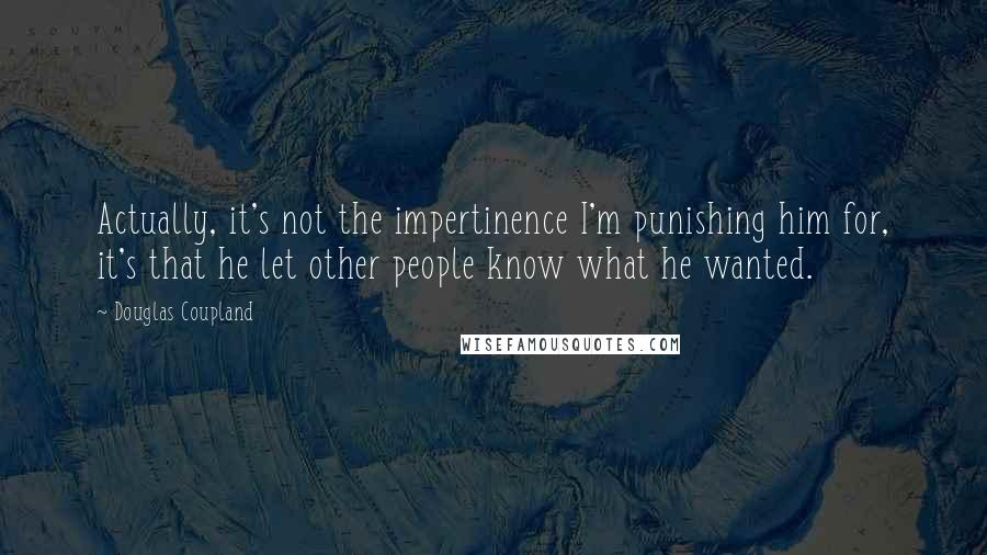 Douglas Coupland Quotes: Actually, it's not the impertinence I'm punishing him for, it's that he let other people know what he wanted.