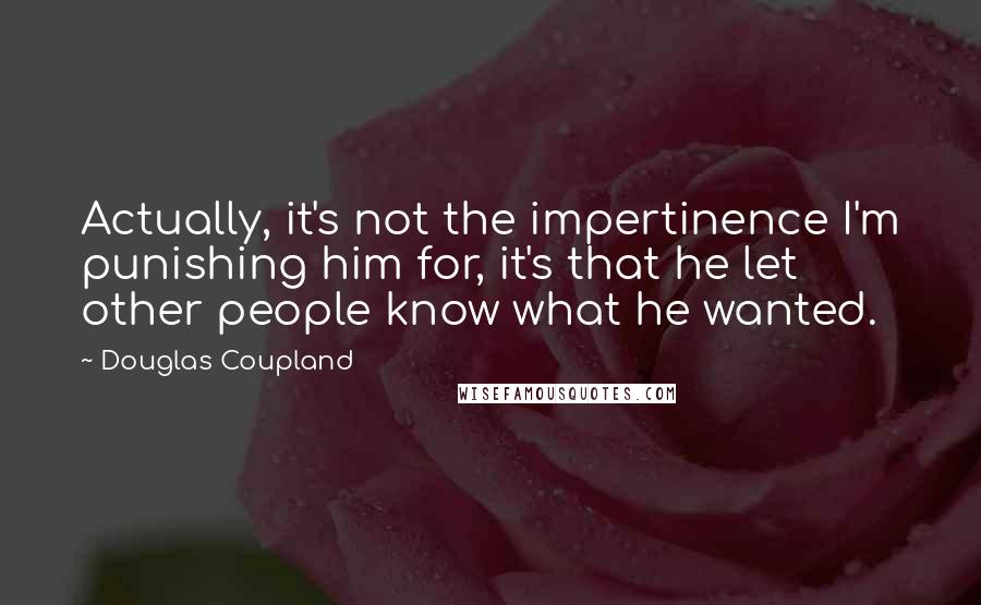 Douglas Coupland Quotes: Actually, it's not the impertinence I'm punishing him for, it's that he let other people know what he wanted.