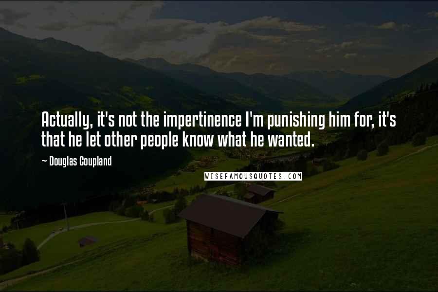 Douglas Coupland Quotes: Actually, it's not the impertinence I'm punishing him for, it's that he let other people know what he wanted.