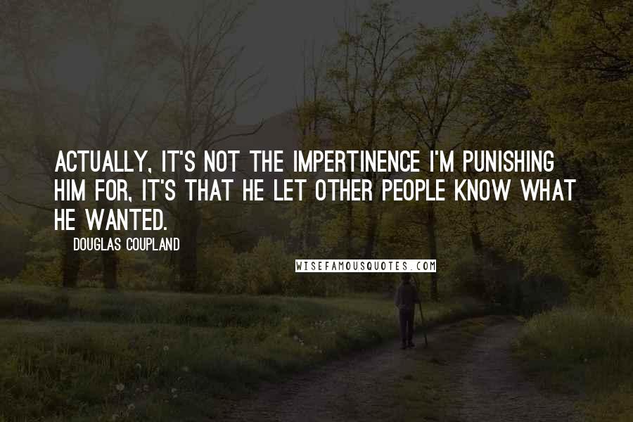 Douglas Coupland Quotes: Actually, it's not the impertinence I'm punishing him for, it's that he let other people know what he wanted.
