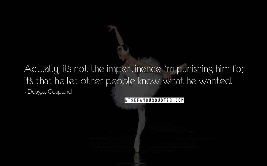 Douglas Coupland Quotes: Actually, it's not the impertinence I'm punishing him for, it's that he let other people know what he wanted.