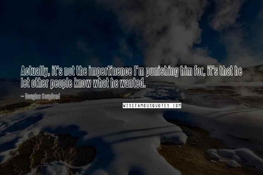 Douglas Coupland Quotes: Actually, it's not the impertinence I'm punishing him for, it's that he let other people know what he wanted.