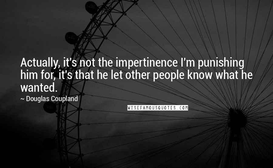 Douglas Coupland Quotes: Actually, it's not the impertinence I'm punishing him for, it's that he let other people know what he wanted.