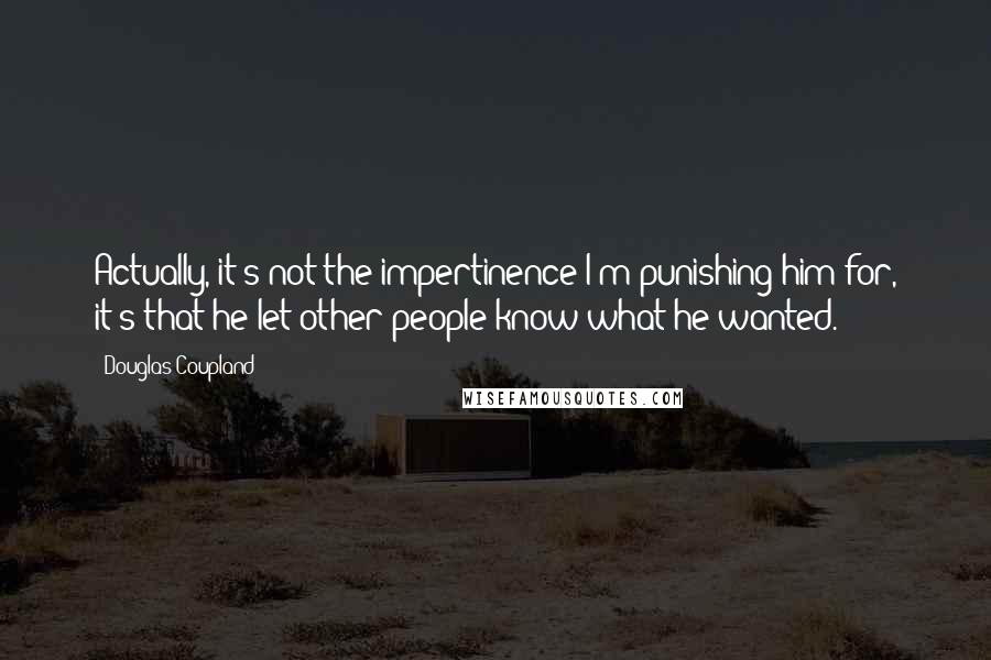 Douglas Coupland Quotes: Actually, it's not the impertinence I'm punishing him for, it's that he let other people know what he wanted.