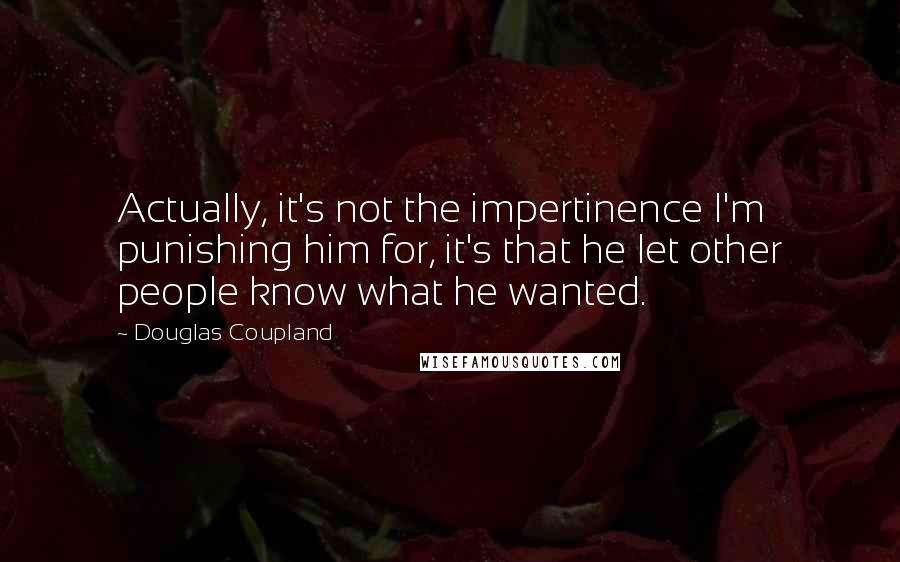 Douglas Coupland Quotes: Actually, it's not the impertinence I'm punishing him for, it's that he let other people know what he wanted.