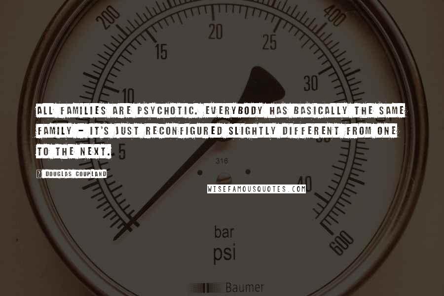 Douglas Coupland Quotes: All families are psychotic. Everybody has basically the same family - it's just reconfigured slightly different from one to the next.