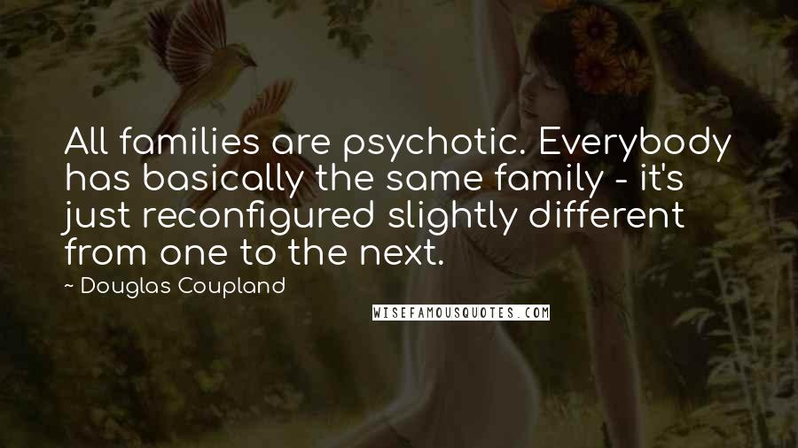 Douglas Coupland Quotes: All families are psychotic. Everybody has basically the same family - it's just reconfigured slightly different from one to the next.