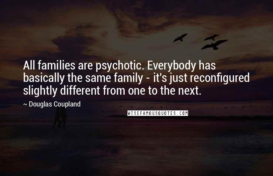 Douglas Coupland Quotes: All families are psychotic. Everybody has basically the same family - it's just reconfigured slightly different from one to the next.