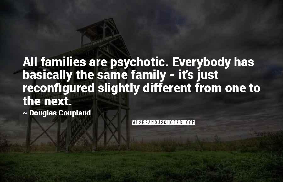 Douglas Coupland Quotes: All families are psychotic. Everybody has basically the same family - it's just reconfigured slightly different from one to the next.