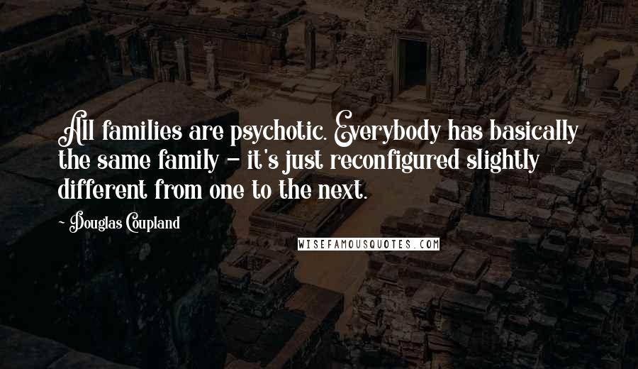 Douglas Coupland Quotes: All families are psychotic. Everybody has basically the same family - it's just reconfigured slightly different from one to the next.