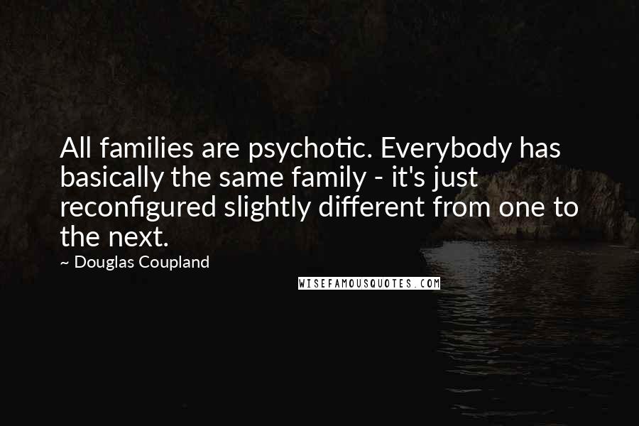 Douglas Coupland Quotes: All families are psychotic. Everybody has basically the same family - it's just reconfigured slightly different from one to the next.