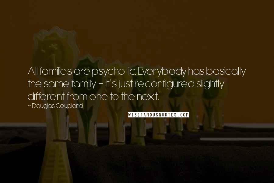 Douglas Coupland Quotes: All families are psychotic. Everybody has basically the same family - it's just reconfigured slightly different from one to the next.