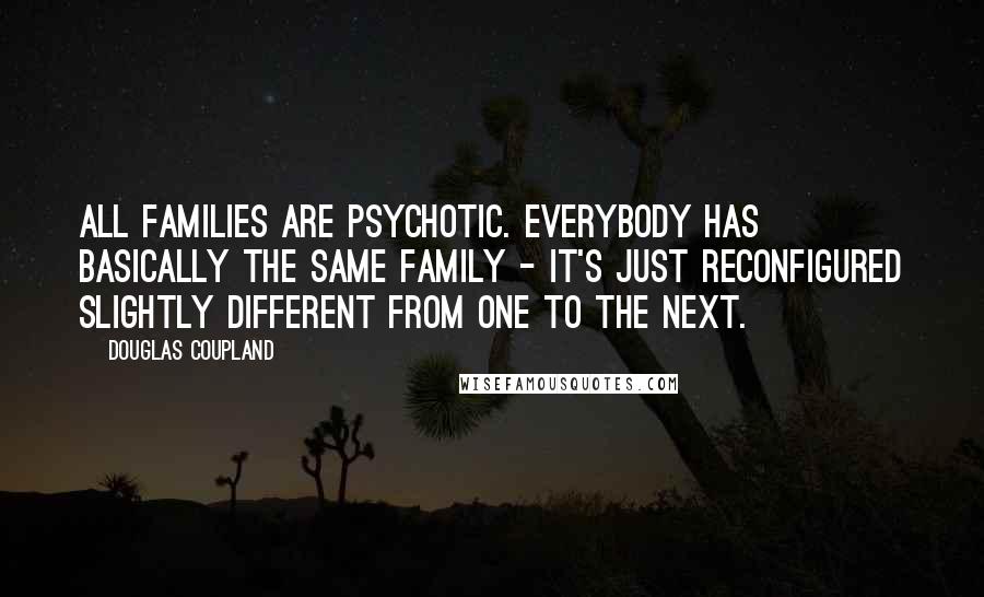 Douglas Coupland Quotes: All families are psychotic. Everybody has basically the same family - it's just reconfigured slightly different from one to the next.