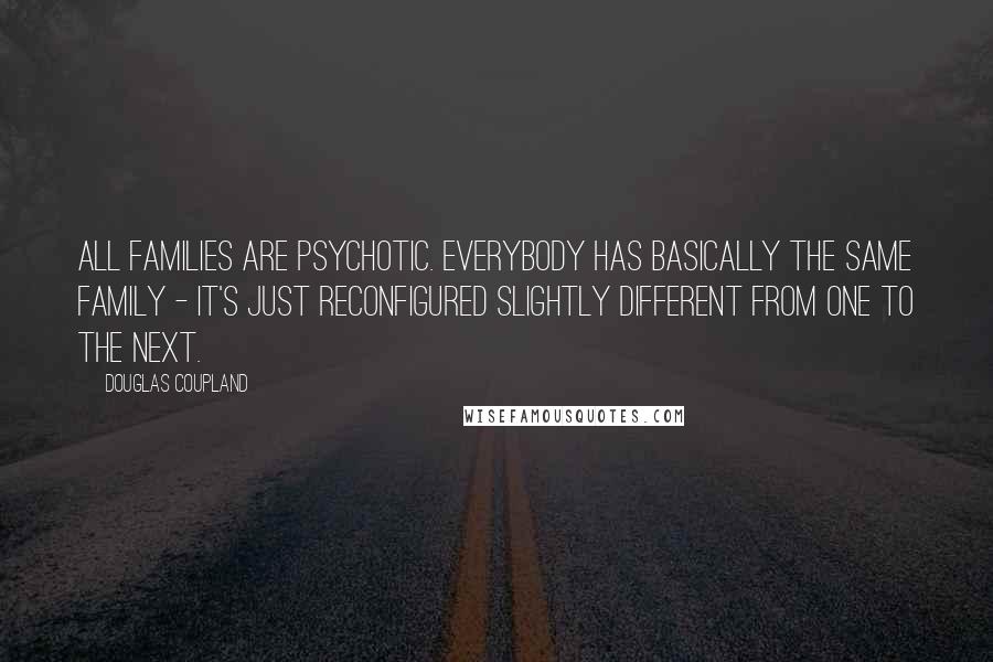 Douglas Coupland Quotes: All families are psychotic. Everybody has basically the same family - it's just reconfigured slightly different from one to the next.