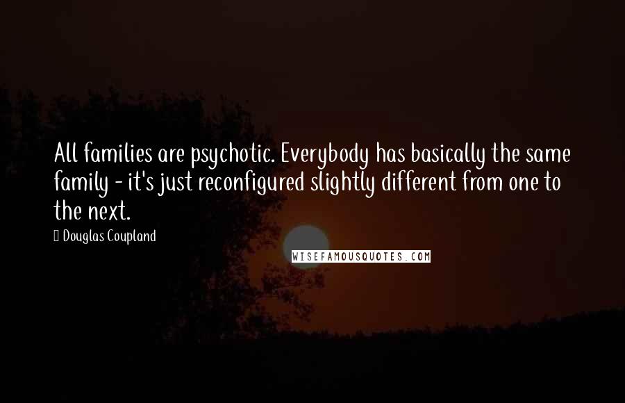 Douglas Coupland Quotes: All families are psychotic. Everybody has basically the same family - it's just reconfigured slightly different from one to the next.