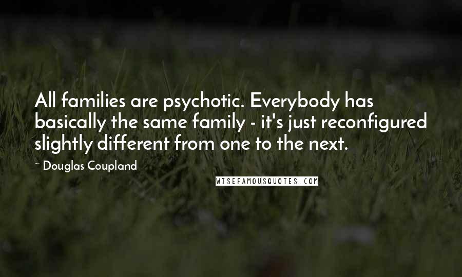 Douglas Coupland Quotes: All families are psychotic. Everybody has basically the same family - it's just reconfigured slightly different from one to the next.