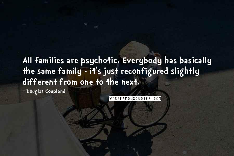 Douglas Coupland Quotes: All families are psychotic. Everybody has basically the same family - it's just reconfigured slightly different from one to the next.