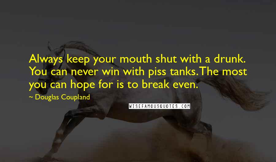 Douglas Coupland Quotes: Always keep your mouth shut with a drunk. You can never win with piss tanks. The most you can hope for is to break even.