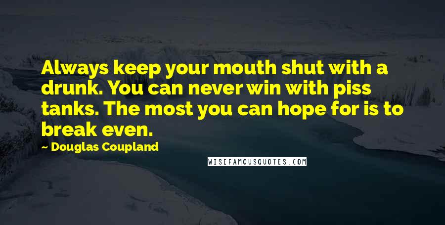 Douglas Coupland Quotes: Always keep your mouth shut with a drunk. You can never win with piss tanks. The most you can hope for is to break even.