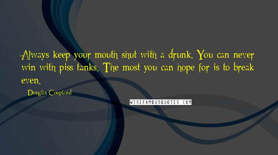 Douglas Coupland Quotes: Always keep your mouth shut with a drunk. You can never win with piss tanks. The most you can hope for is to break even.