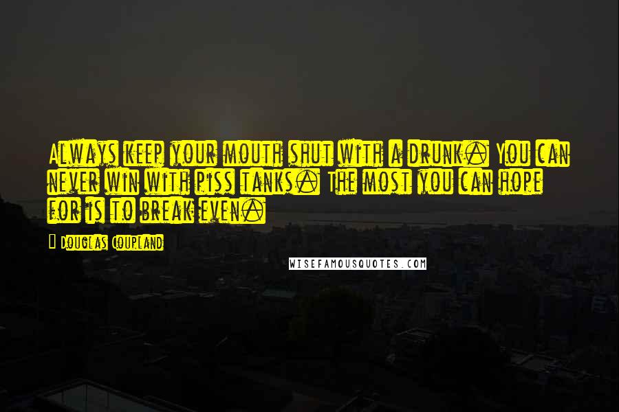 Douglas Coupland Quotes: Always keep your mouth shut with a drunk. You can never win with piss tanks. The most you can hope for is to break even.