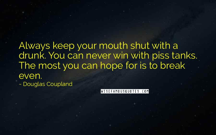 Douglas Coupland Quotes: Always keep your mouth shut with a drunk. You can never win with piss tanks. The most you can hope for is to break even.