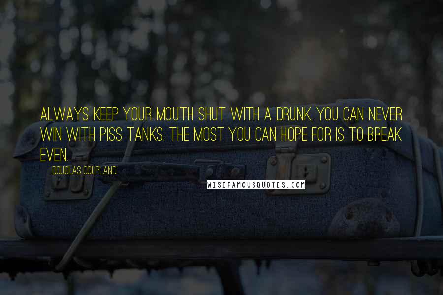 Douglas Coupland Quotes: Always keep your mouth shut with a drunk. You can never win with piss tanks. The most you can hope for is to break even.