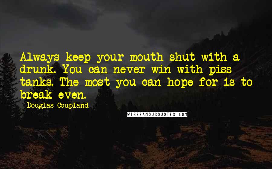 Douglas Coupland Quotes: Always keep your mouth shut with a drunk. You can never win with piss tanks. The most you can hope for is to break even.