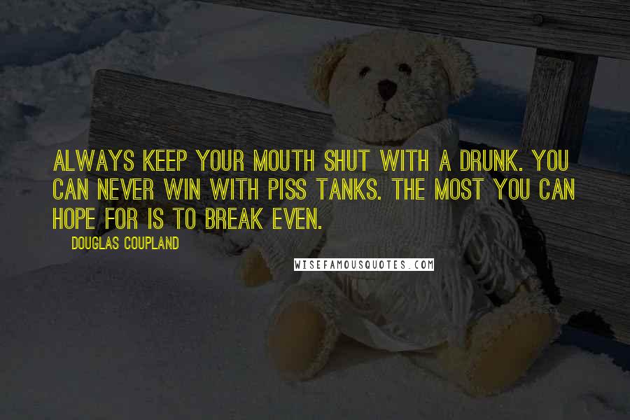 Douglas Coupland Quotes: Always keep your mouth shut with a drunk. You can never win with piss tanks. The most you can hope for is to break even.