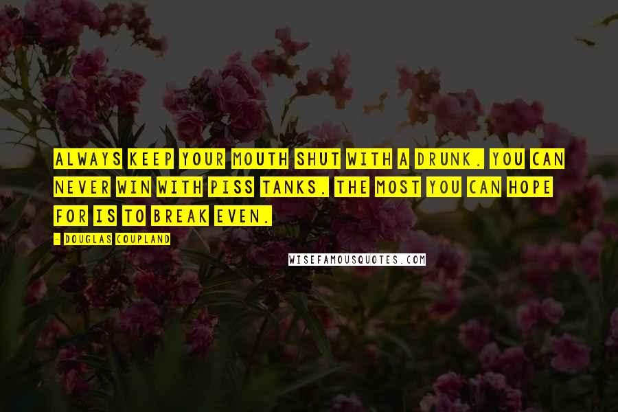 Douglas Coupland Quotes: Always keep your mouth shut with a drunk. You can never win with piss tanks. The most you can hope for is to break even.