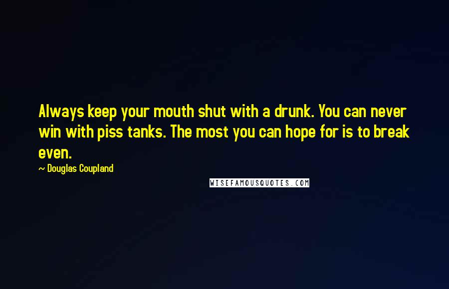 Douglas Coupland Quotes: Always keep your mouth shut with a drunk. You can never win with piss tanks. The most you can hope for is to break even.