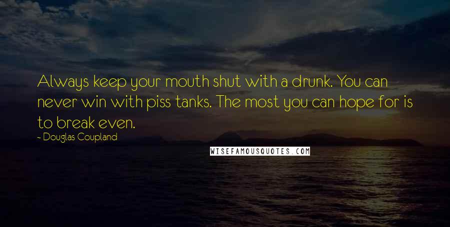 Douglas Coupland Quotes: Always keep your mouth shut with a drunk. You can never win with piss tanks. The most you can hope for is to break even.