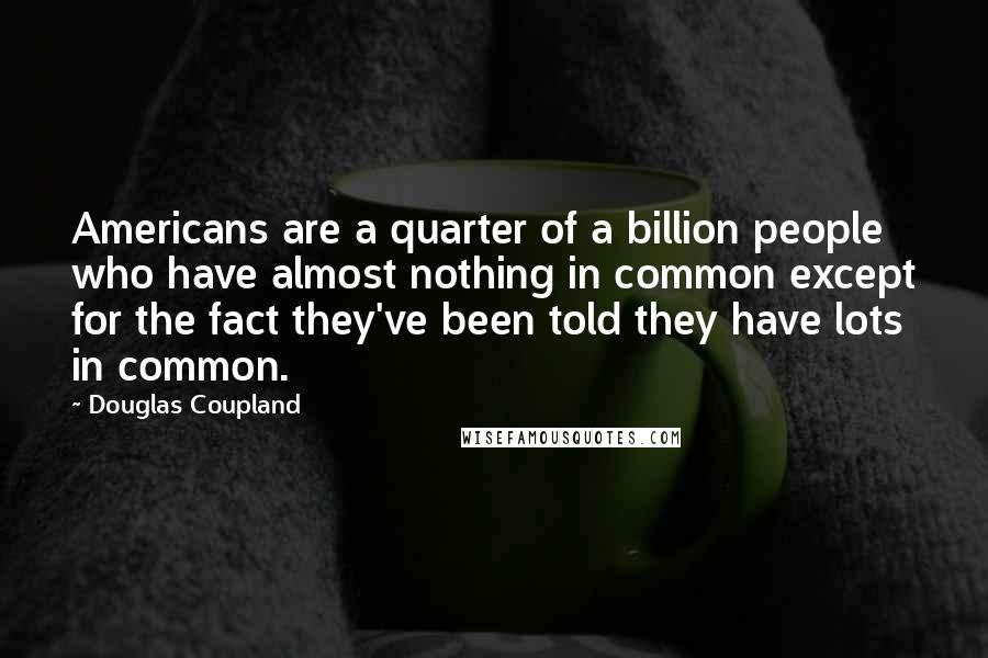 Douglas Coupland Quotes: Americans are a quarter of a billion people who have almost nothing in common except for the fact they've been told they have lots in common.