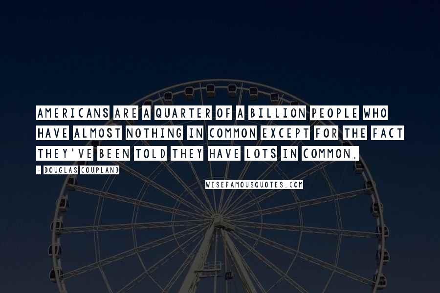 Douglas Coupland Quotes: Americans are a quarter of a billion people who have almost nothing in common except for the fact they've been told they have lots in common.