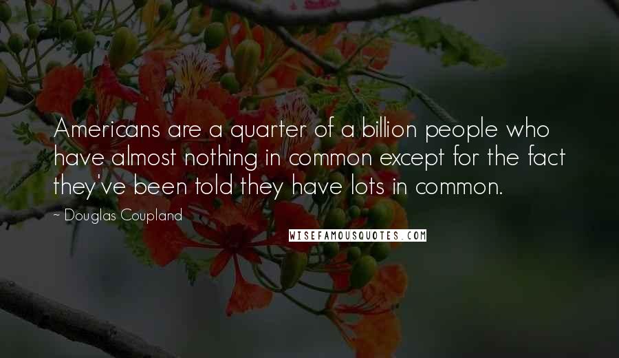 Douglas Coupland Quotes: Americans are a quarter of a billion people who have almost nothing in common except for the fact they've been told they have lots in common.