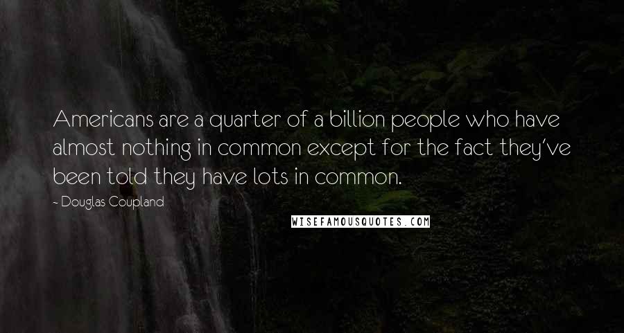 Douglas Coupland Quotes: Americans are a quarter of a billion people who have almost nothing in common except for the fact they've been told they have lots in common.
