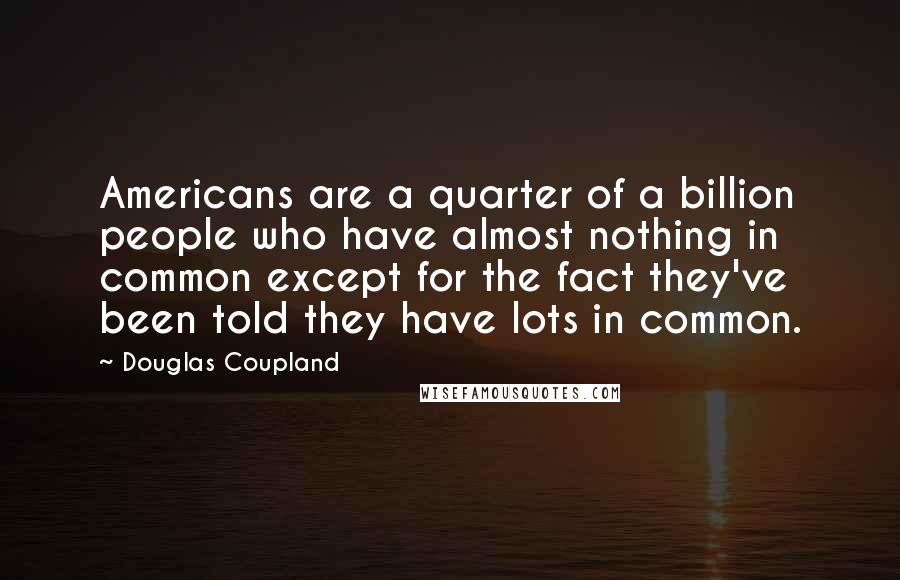 Douglas Coupland Quotes: Americans are a quarter of a billion people who have almost nothing in common except for the fact they've been told they have lots in common.