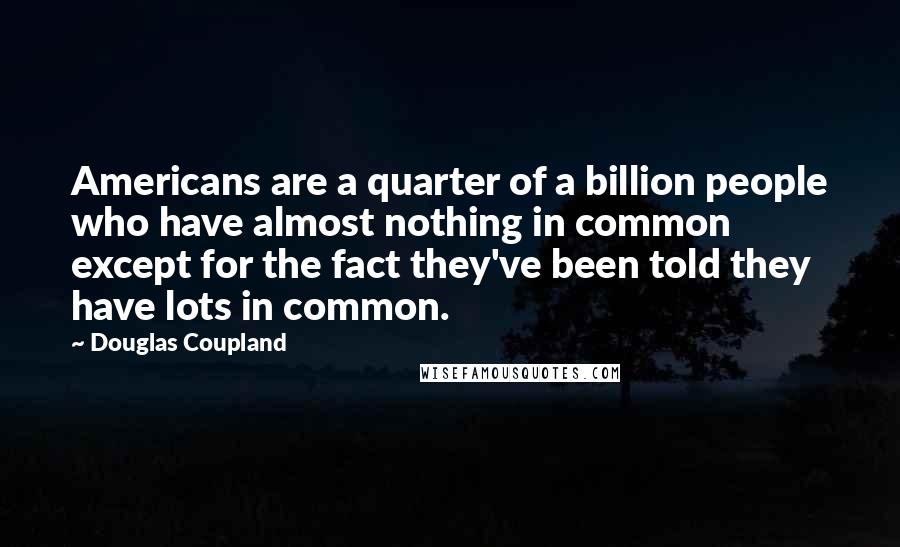 Douglas Coupland Quotes: Americans are a quarter of a billion people who have almost nothing in common except for the fact they've been told they have lots in common.
