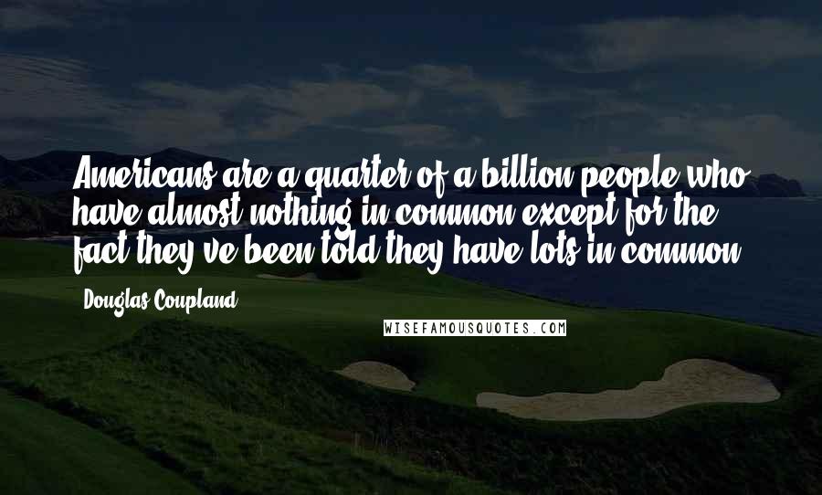 Douglas Coupland Quotes: Americans are a quarter of a billion people who have almost nothing in common except for the fact they've been told they have lots in common.