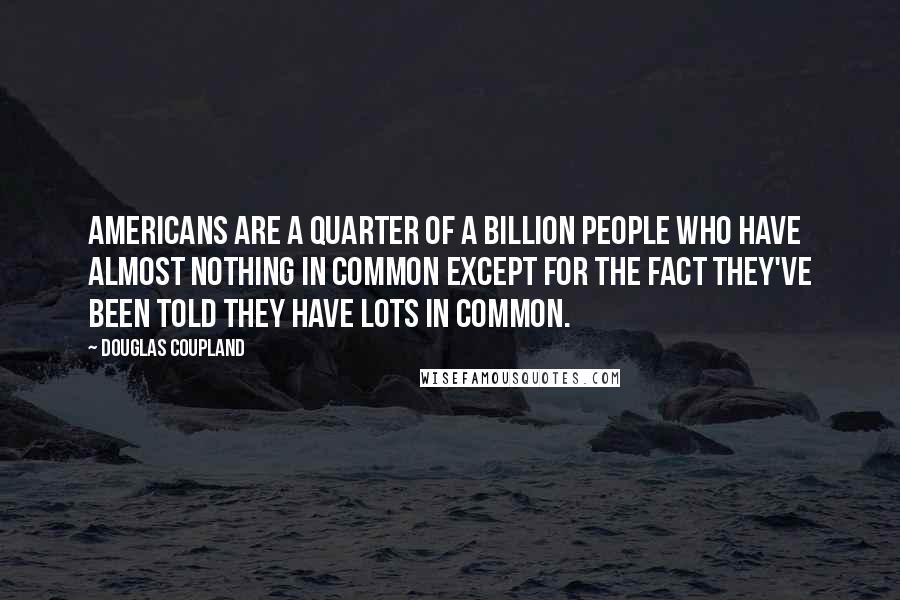 Douglas Coupland Quotes: Americans are a quarter of a billion people who have almost nothing in common except for the fact they've been told they have lots in common.