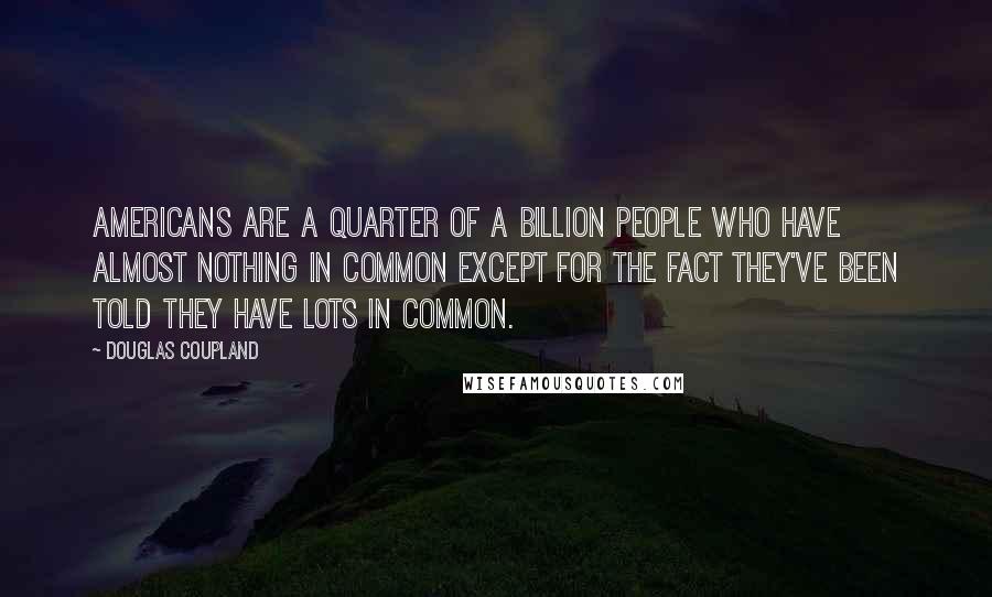 Douglas Coupland Quotes: Americans are a quarter of a billion people who have almost nothing in common except for the fact they've been told they have lots in common.