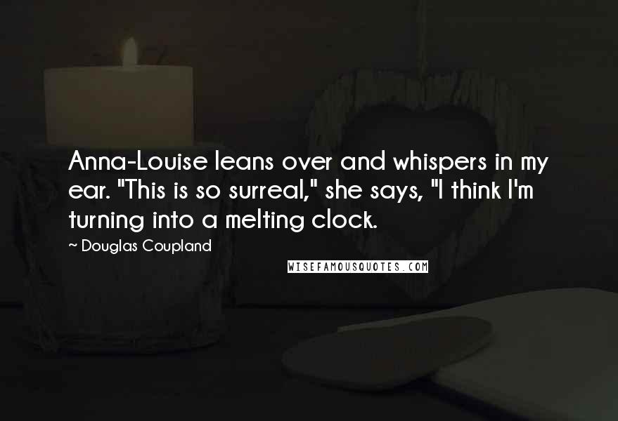 Douglas Coupland Quotes: Anna-Louise leans over and whispers in my ear. "This is so surreal," she says, "I think I'm turning into a melting clock.