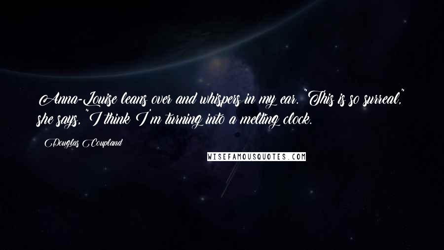 Douglas Coupland Quotes: Anna-Louise leans over and whispers in my ear. "This is so surreal," she says, "I think I'm turning into a melting clock.