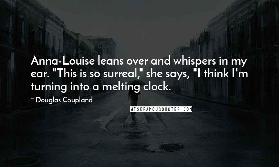Douglas Coupland Quotes: Anna-Louise leans over and whispers in my ear. "This is so surreal," she says, "I think I'm turning into a melting clock.