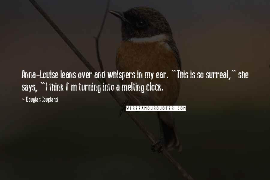 Douglas Coupland Quotes: Anna-Louise leans over and whispers in my ear. "This is so surreal," she says, "I think I'm turning into a melting clock.