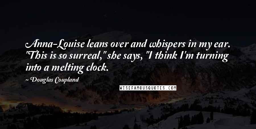 Douglas Coupland Quotes: Anna-Louise leans over and whispers in my ear. "This is so surreal," she says, "I think I'm turning into a melting clock.