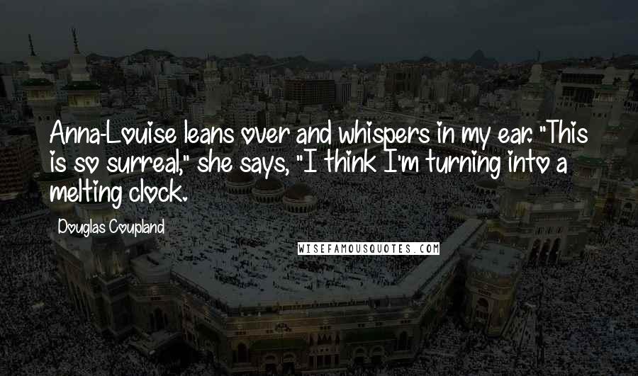 Douglas Coupland Quotes: Anna-Louise leans over and whispers in my ear. "This is so surreal," she says, "I think I'm turning into a melting clock.