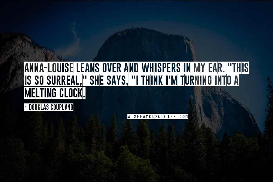 Douglas Coupland Quotes: Anna-Louise leans over and whispers in my ear. "This is so surreal," she says, "I think I'm turning into a melting clock.