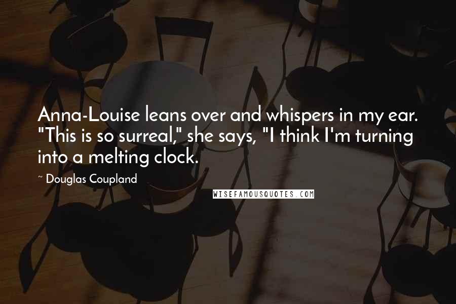 Douglas Coupland Quotes: Anna-Louise leans over and whispers in my ear. "This is so surreal," she says, "I think I'm turning into a melting clock.